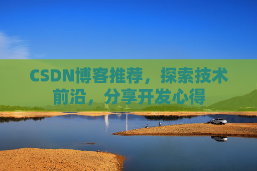 CSDN博客推荐,探索技术前沿,分享开发心得 CSDN博客推荐,探索技术前沿,分享开发心得